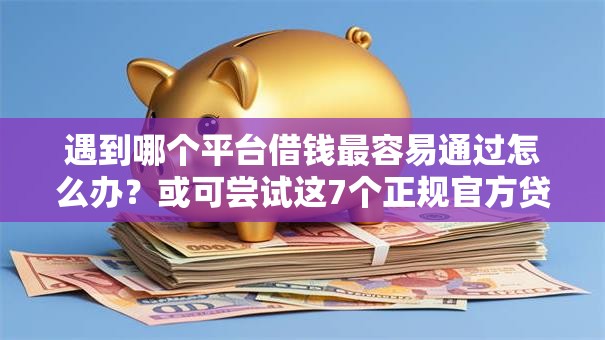 遇到哪个平台借钱最容易通过怎么办?或可尝试这7个正规官方贷款平台 遇到哪个平台借钱最容易通过怎么办?或可尝试这7个正规官方贷款平台