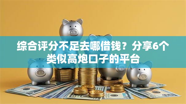 综合评分不足去哪借钱？分享6个类似高炮口子的平台