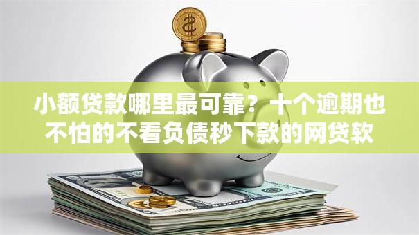 小额贷款哪里最可靠？十个逾期也不怕的不看负债秒下款的网贷软件