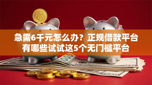 急需6千元怎么办?正规借款平台有哪些试试这5个无门槛平台 急需6千元怎么办?正规借款平台有哪些试试这5个无门槛平台
