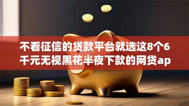 不看征信的贷款平台就选这8个6千元无视黑花半夜下款的网贷app