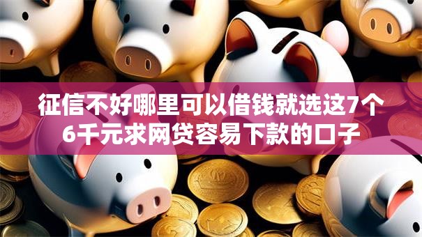 征信不好哪里可以借钱就选这7个6千元求网贷容易下款的口子 征信不好哪里可以借钱就选这7个6千元求网贷容易下款的口子