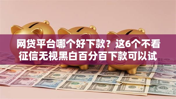 网贷平台哪个好下款？这6个不看征信无视黑白百分百下款可以试试