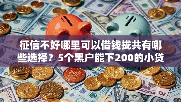 征信不好哪里可以借钱拢共有哪些选择？5个黑户能下200的小贷口子详解