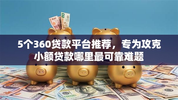 5个360贷款平台推荐，专为攻克小额贷款哪里最可靠难题
