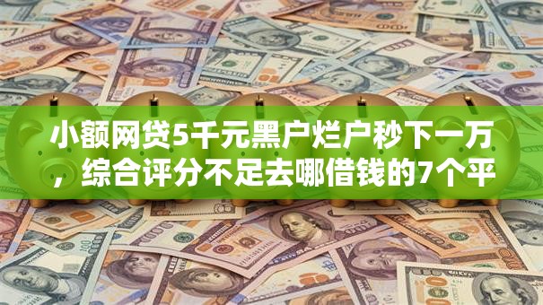 小额网贷5千元黑户烂户秒下一万，综合评分不足去哪借钱的7个平台介绍