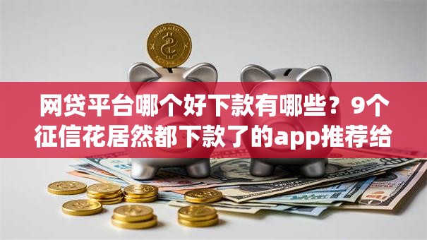 网贷平台哪个好下款有哪些？9个征信花居然都下款了的app推荐给你