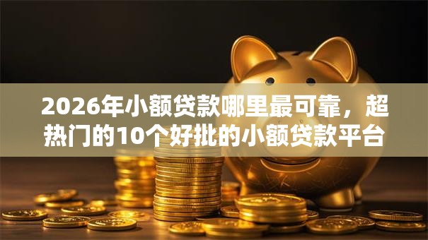 2026年小额贷款哪里最可靠，超热门的10个好批的小额贷款平台推荐