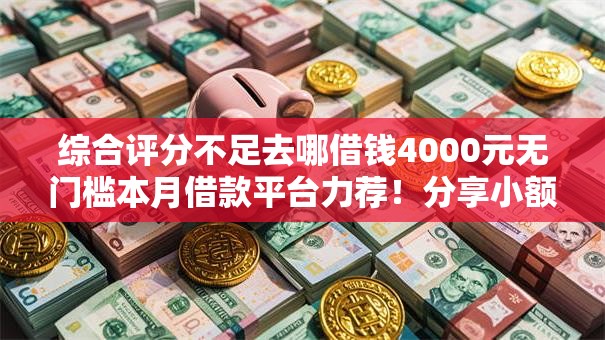 综合评分不足去哪借钱4000元无门槛本月借款平台力荐！分享小额网贷口子4000元无门槛借款