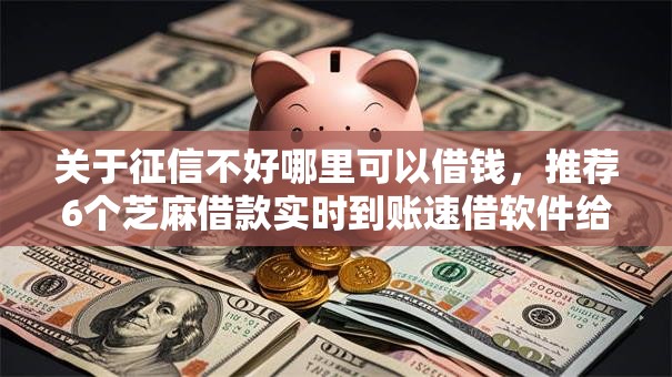 关于征信不好哪里可以借钱，推荐6个芝麻借款实时到账速借软件给你