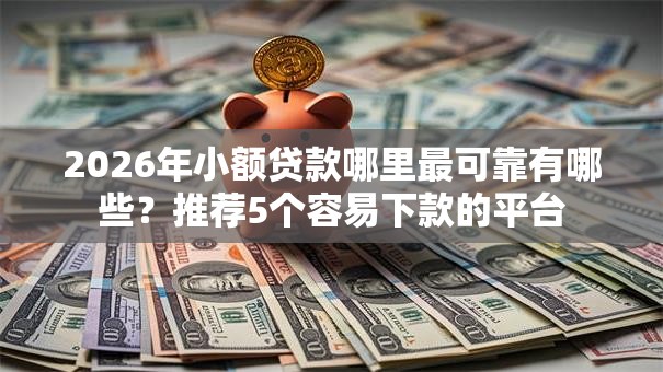 2026年小额贷款哪里最可靠有哪些?推荐5个容易下款的平台 2026年小额贷款哪里最可靠有哪些?推荐5个容易下款的平台