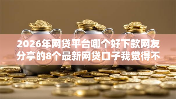 2026年网贷平台哪个好下款网友分享的8个最新网贷口子我觉得不错！
