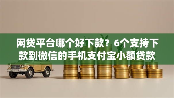 网贷平台哪个好下款?6个支持下款到微信的手机支付宝小额贷款的app 网贷平台哪个好下款?6个支持下款到微信的手机支付宝小额贷款的app
