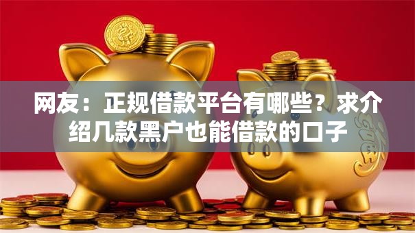 网友:正规借款平台有哪些?求介绍几款黑户也能借款的口子 网友:正规借款平台有哪些?求介绍几款黑户也能借款的口子