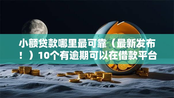 小额贷款哪里最可靠(最新发布!)10个有逾期可以在借款平台借钱 小额贷款哪里最可靠(最新发布!)10个有逾期可以在借款平台借钱