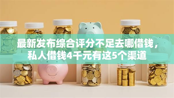最新发布综合评分不足去哪借钱，私人借钱4千元有这5个渠道