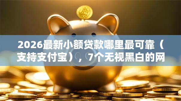 2026最新小额贷款哪里最可靠(支持支付宝),7个无视黑白的网贷口子无私分享 2026最新小额贷款哪里最可靠(支持支付宝),7个无视黑白的网贷口子无私分享