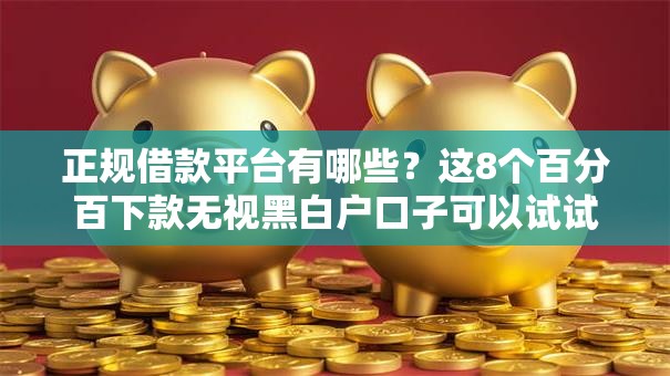 正规借款平台有哪些？这8个百分百下款无视黑白户口子可以试试