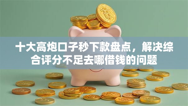 十大高炮口子秒下款盘点，解决综合评分不足去哪借钱的问题