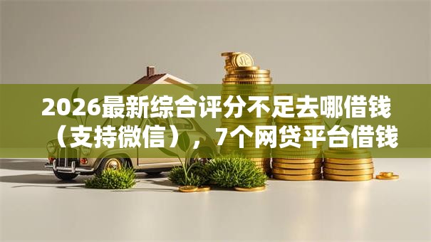 2026最新综合评分不足去哪借钱（支持微信），7个网贷平台借钱靠谱无私分享