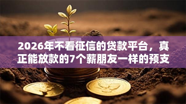 2026年不看征信的贷款平台,真正能放款的7个薪朋友一样的预支口子推荐 2026年不看征信的贷款平台,真正能放款的7个薪朋友一样的预支口子推荐