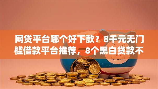 网贷平台哪个好下款?8千元无门槛借款平台推荐,8个黑白贷款不是高炮的app盘点 网贷平台哪个好下款?8千元无门槛借款平台推荐,8个黑白贷款不是高炮的app盘点