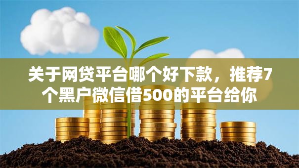 关于网贷平台哪个好下款,推荐7个黑户微信借500的平台给你 关于网贷平台哪个好下款,推荐7个黑户微信借500的平台给你
