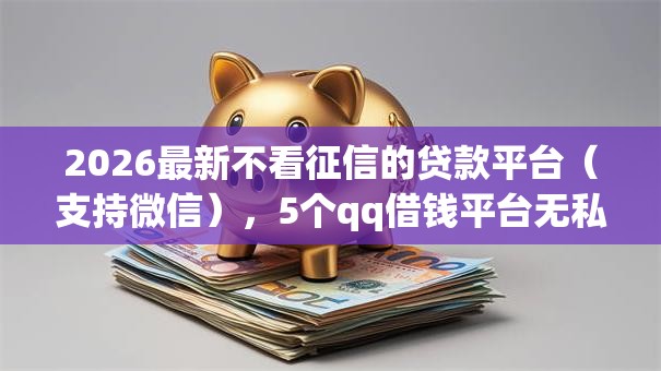 2026最新不看征信的贷款平台(支持微信),5个qq借钱平台无私分享 2026最新不看征信的贷款平台(支持微信),5个qq借钱平台无私分享