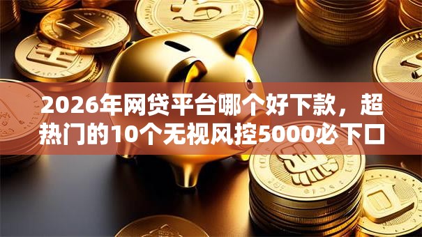 2026年网贷平台哪个好下款,超热门的10个无视风控5000必下口子推荐 2026年网贷平台哪个好下款,超热门的10个无视风控5000必下口子推荐