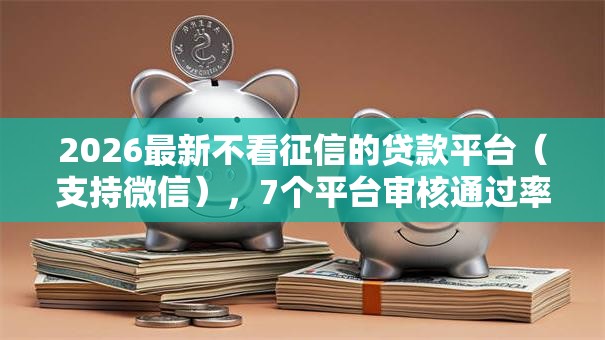 2026最新不看征信的贷款平台(支持微信),7个平台审核通过率高无私分享 2026最新不看征信的贷款平台(支持微信),7个平台审核通过率高无私分享