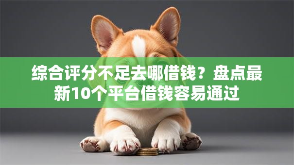 综合评分不足去哪借钱?盘点最新10个平台借钱容易通过 综合评分不足去哪借钱?盘点最新10个平台借钱容易通过