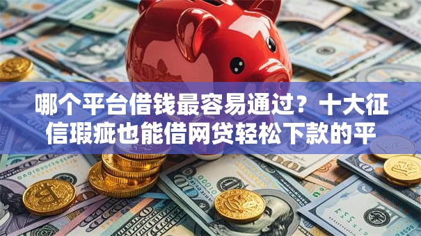 哪个平台借钱最容易通过?十大征信瑕疵也能借网贷轻松下款的平台推荐 哪个平台借钱最容易通过?十大征信瑕疵也能借网贷轻松下款的平台推荐