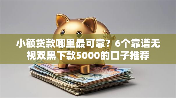 小额贷款哪里最可靠?6个靠谱无视双黑下款5000的口子推荐 小额贷款哪里最可靠?6个靠谱无视双黑下款5000的口子推荐