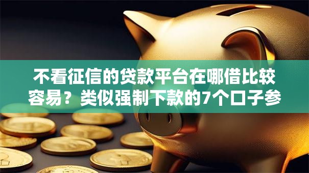 不看征信的贷款平台在哪借比较容易?类似强制下款的7个口子参考 不看征信的贷款平台在哪借比较容易?类似强制下款的7个口子参考