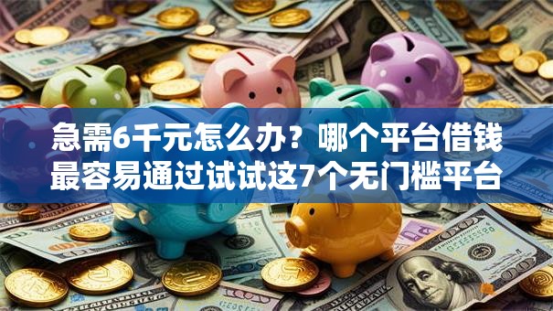 急需6千元怎么办？哪个平台借钱最容易通过试试这7个无门槛平台