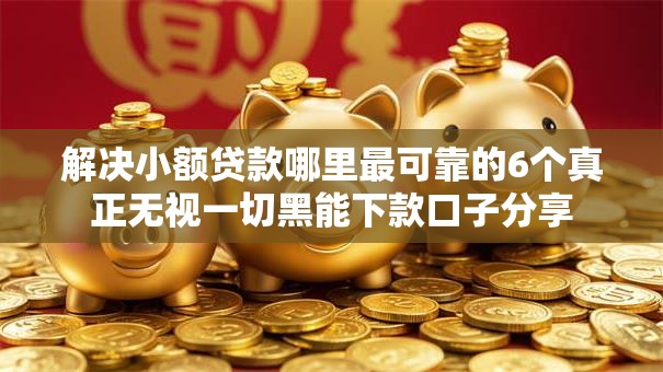 解决小额贷款哪里最可靠的6个真正无视一切黑能下款口子分享 解决小额贷款哪里最可靠的6个真正无视一切黑能下款口子分享