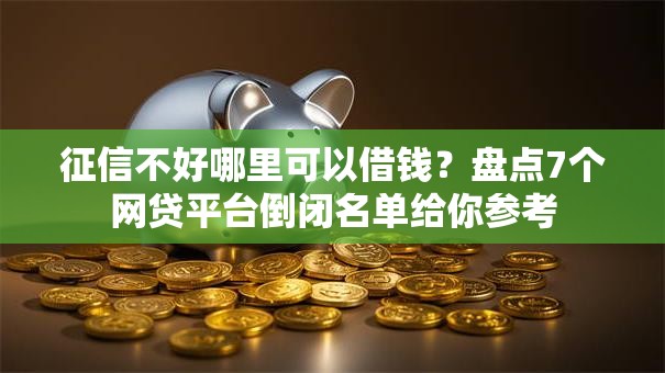 征信不好哪里可以借钱?盘点7个网贷平台倒闭名单给你参考 征信不好哪里可以借钱?盘点7个网贷平台倒闭名单给你参考
