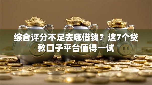 综合评分不足去哪借钱?这7个贷款口子平台值得一试 综合评分不足去哪借钱?这7个贷款口子平台值得一试