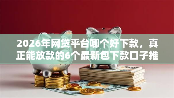 2026年网贷平台哪个好下款,真正能放款的6个最新包下款口子推荐 2026年网贷平台哪个好下款,真正能放款的6个最新包下款口子推荐