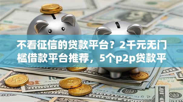 不看征信的贷款平台?2千元无门槛借款平台推荐,5个p2p贷款平台好盘点 不看征信的贷款平台?2千元无门槛借款平台推荐,5个p2p贷款平台好盘点