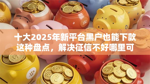 十大2025年新平台黑户也能下款这种盘点,解决征信不好哪里可以借钱的问题 十大2025年新平台黑户也能下款这种盘点,解决征信不好哪里可以借钱的问题