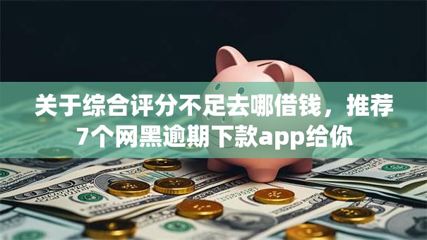 关于综合评分不足去哪借钱,推荐7个网黑逾期下款app给你 关于综合评分不足去哪借钱,推荐7个网黑逾期下款app给你