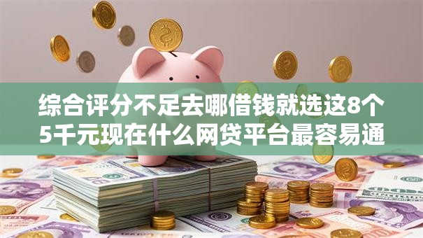 综合评分不足去哪借钱就选这8个5千元现在什么网贷平台最容易通过 综合评分不足去哪借钱就选这8个5千元现在什么网贷平台最容易通过