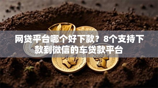 网贷平台哪个好下款?8个支持下款到微信的车贷款平台 网贷平台哪个好下款?8个支持下款到微信的车贷款平台