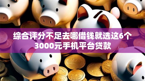 综合评分不足去哪借钱就选这6个3000元手机平台贷款 综合评分不足去哪借钱就选这6个3000元手机平台贷款