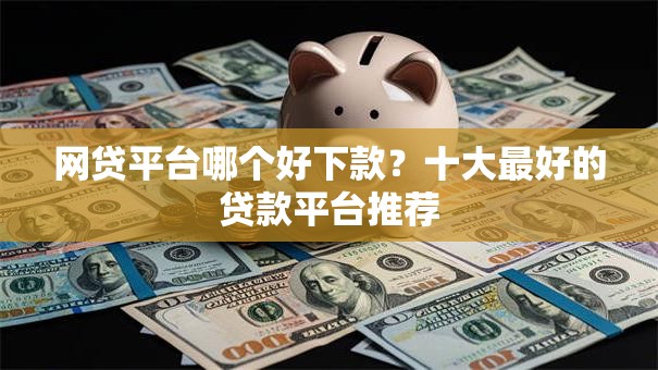 网贷平台哪个好下款？十大最好的贷款平台推荐