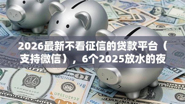 2026最新不看征信的贷款平台(支持微信),6个2025放水的夜间贷款口子无私分享 2026最新不看征信的贷款平台(支持微信),6个2025放水的夜间贷款口子无私分享