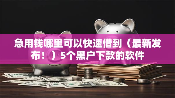 急用钱哪里可以快速借到(最新发布!)5个黑户下款的软件 急用钱哪里可以快速借到(最新发布!)5个黑户下款的软件