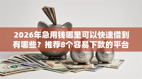 2026年急用钱哪里可以快速借到有哪些?推荐8个容易下款的平台 2026年急用钱哪里可以快速借到有哪些?推荐8个容易下款的平台