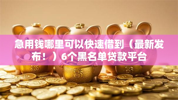 急用钱哪里可以快速借到(最新发布!)6个黑名单贷款平台 急用钱哪里可以快速借到(最新发布!)6个黑名单贷款平台